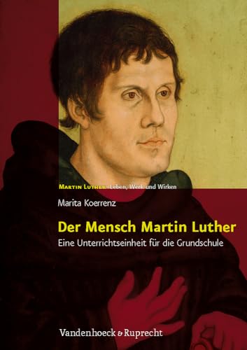 Der Mensch Martin Luther: Eine Unterrichtseinheit für die Grundschule. Martin Luther - Leben, Werk und Wirken